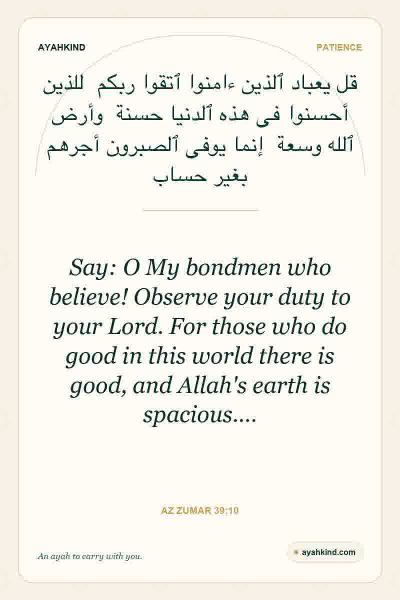 Say: O My bondmen who believe! Observe your duty to your Lord. For those who do good in this world there is good, and Allah's earth is spacious.… — Az Zumar 39:10