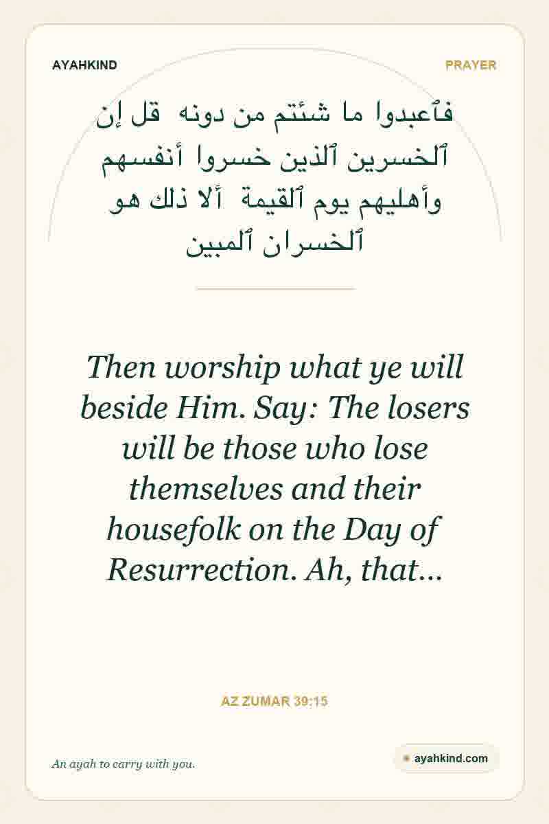 Then worship what ye will beside Him. Say: The losers will be those who lose themselves and their housefolk on the Day of Resurrection. Ah, that… — Az Zumar 39:15