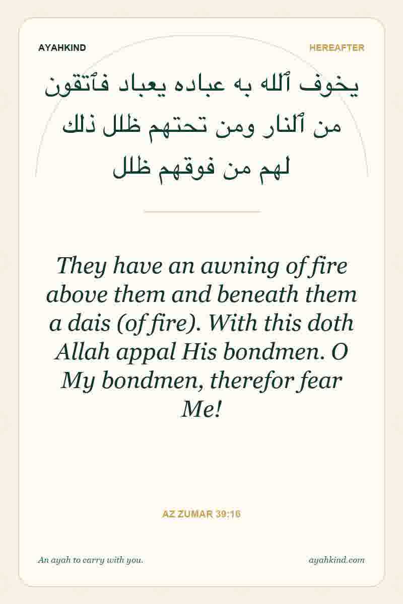 They have an awning of fire above them and beneath them a dais (of fire). With this doth Allah appal His bondmen. O My bondmen, therefor fear Me! — Az Zumar 39:16
