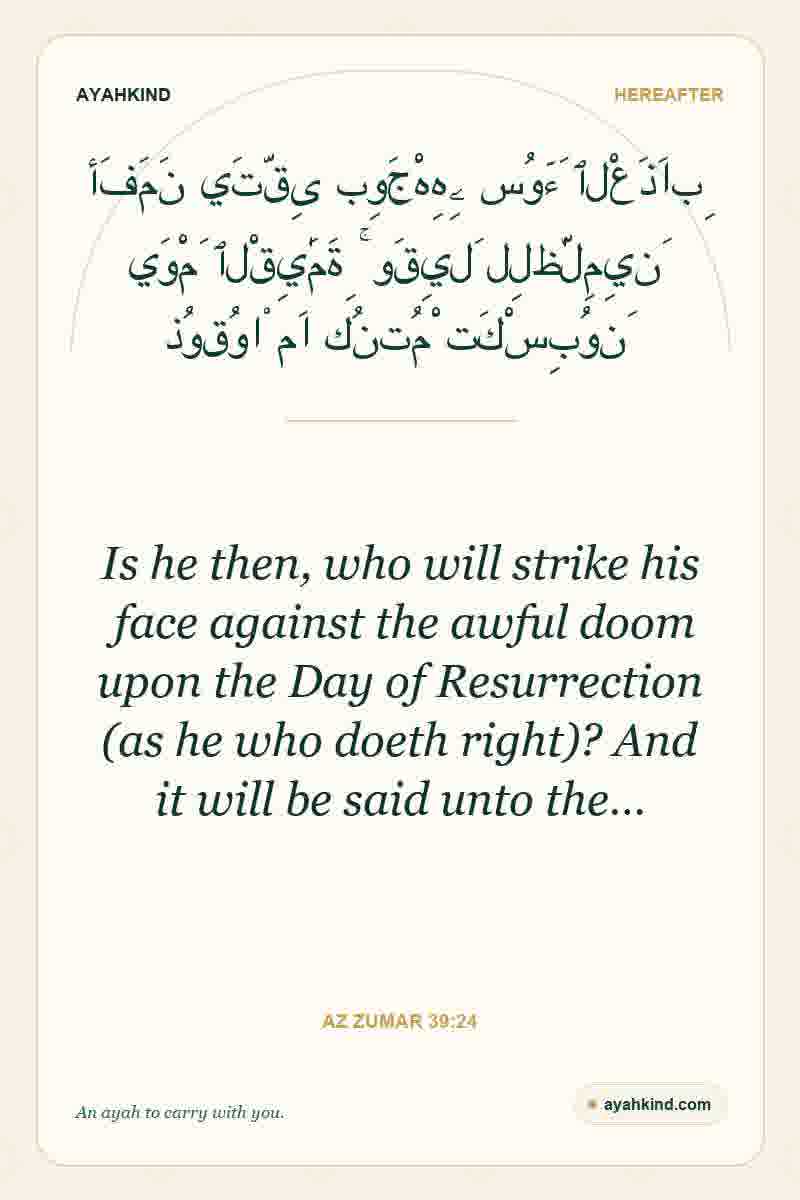 Is he then, who will strike his face against the awful doom upon the Day of Resurrection (as he who doeth right)? And it will be said unto the… — Az Zumar 39:24