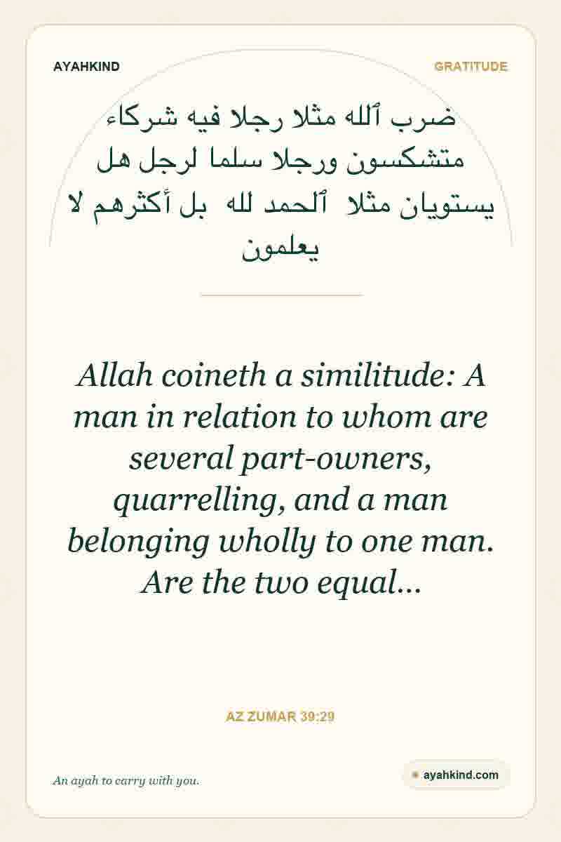 Allah coineth a similitude: A man in relation to whom are several part-owners, quarrelling, and a man belonging wholly to one man. Are the two equal… — Az Zumar 39:29