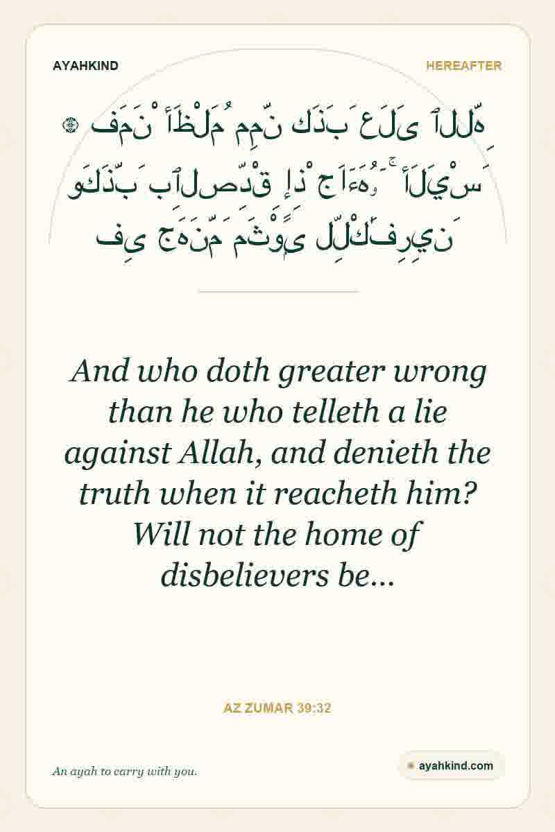And who doth greater wrong than he who telleth a lie against Allah, and denieth the truth when it reacheth him? Will not the home of disbelievers be… — Az Zumar 39:32