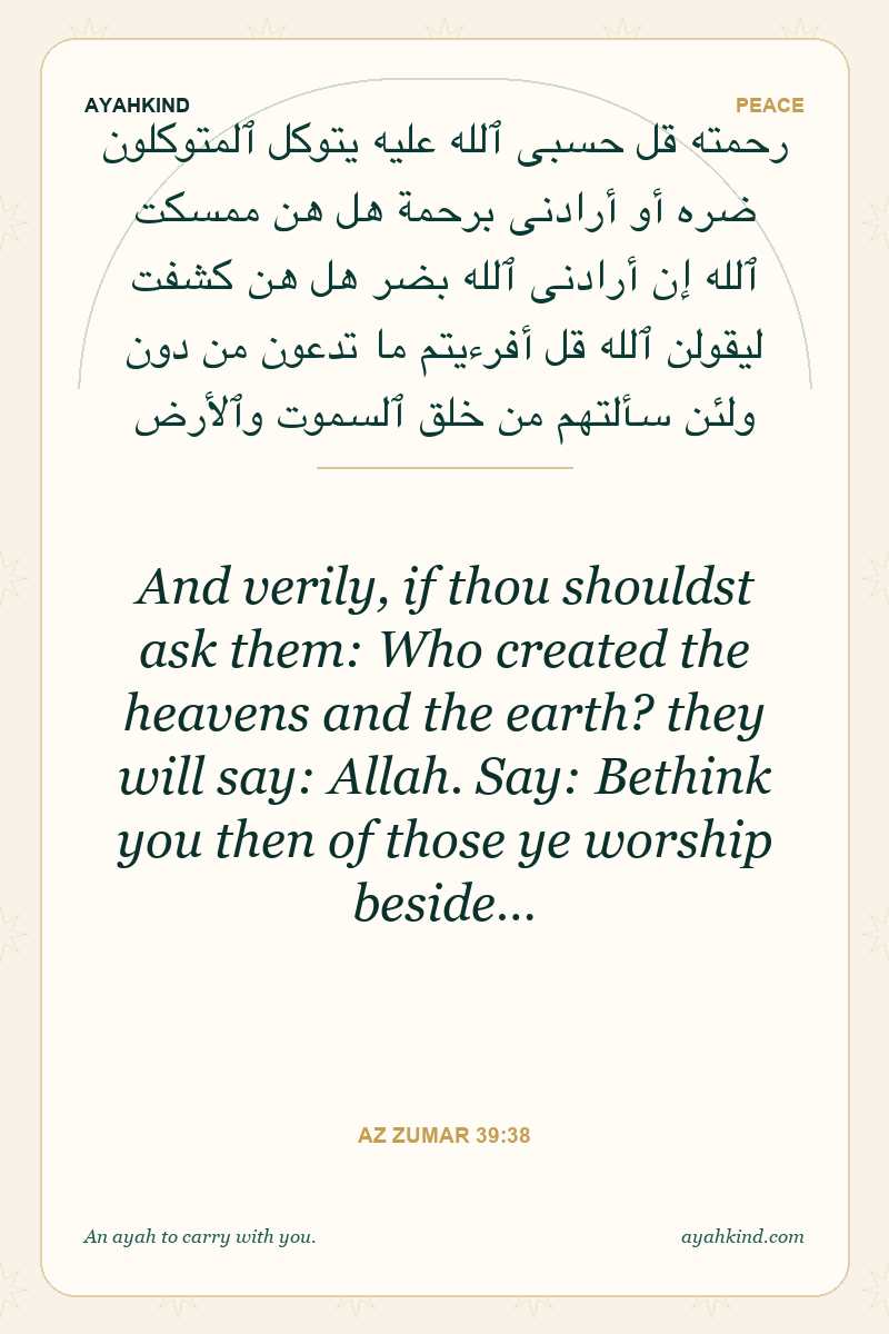 And verily, if thou shouldst ask them: Who created the heavens and the earth? they will say: Allah. Say: Bethink you then of those ye worship beside… — Az Zumar 39:38