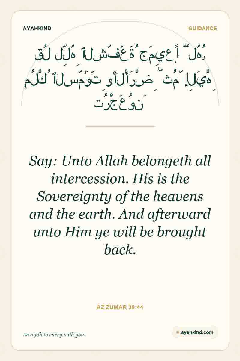 Say: Unto Allah belongeth all intercession. His is the Sovereignty of the heavens and the earth. And afterward unto Him ye will be brought back. — Az Zumar 39:44