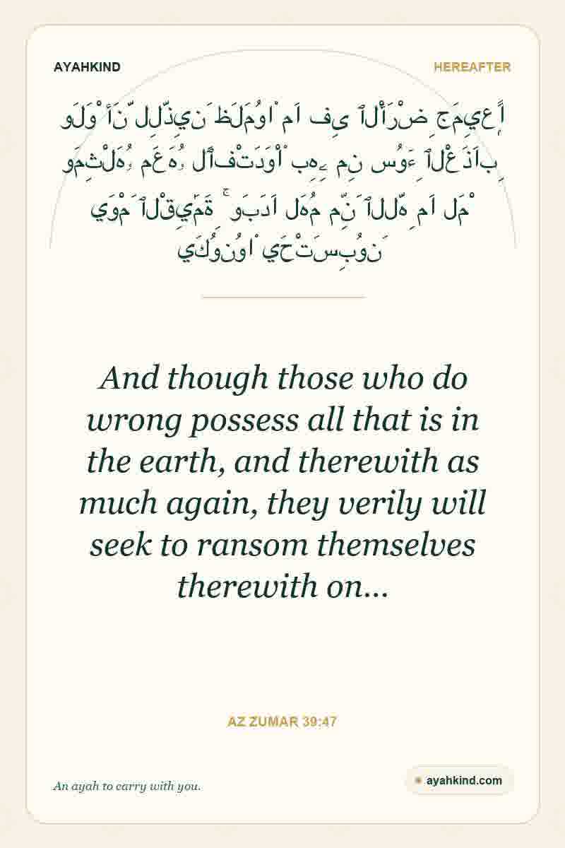 And though those who do wrong possess all that is in the earth, and therewith as much again, they verily will seek to ransom themselves therewith on… — Az Zumar 39:47