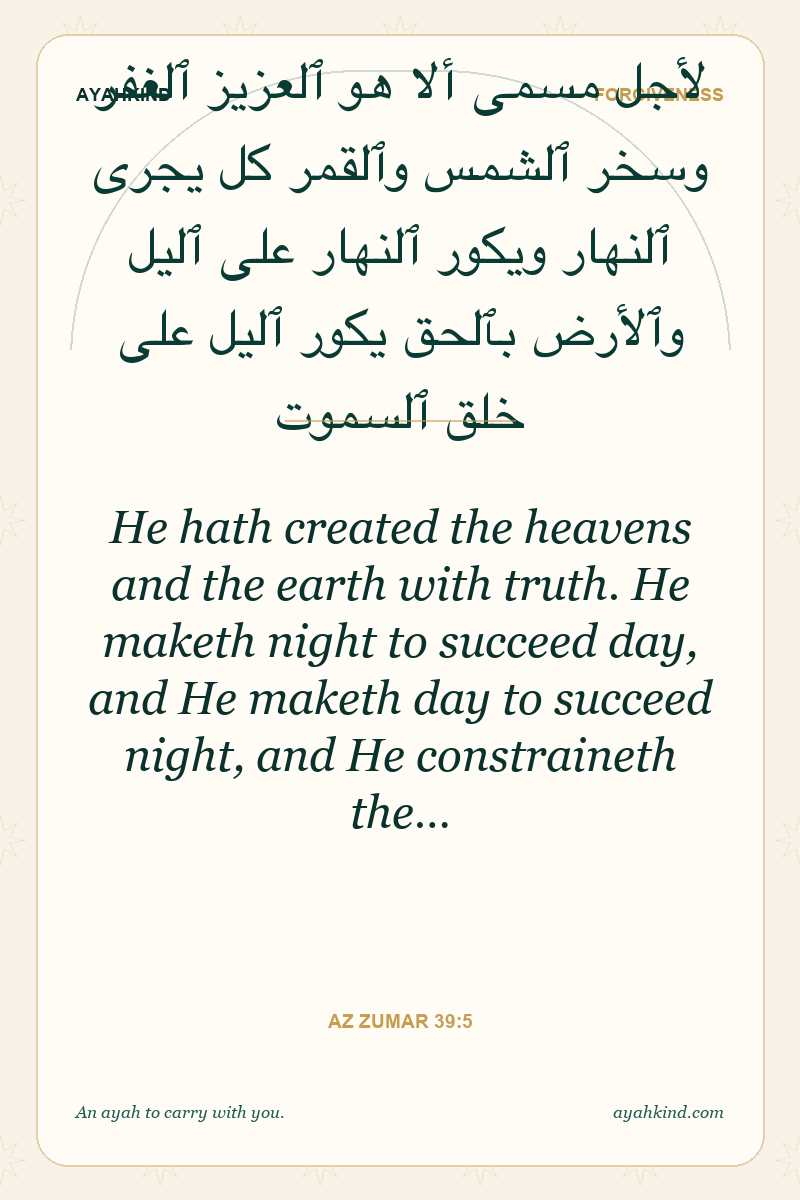 He hath created the heavens and the earth with truth. He maketh night to succeed day, and He maketh day to succeed night, and He constraineth the… — Az Zumar 39:5