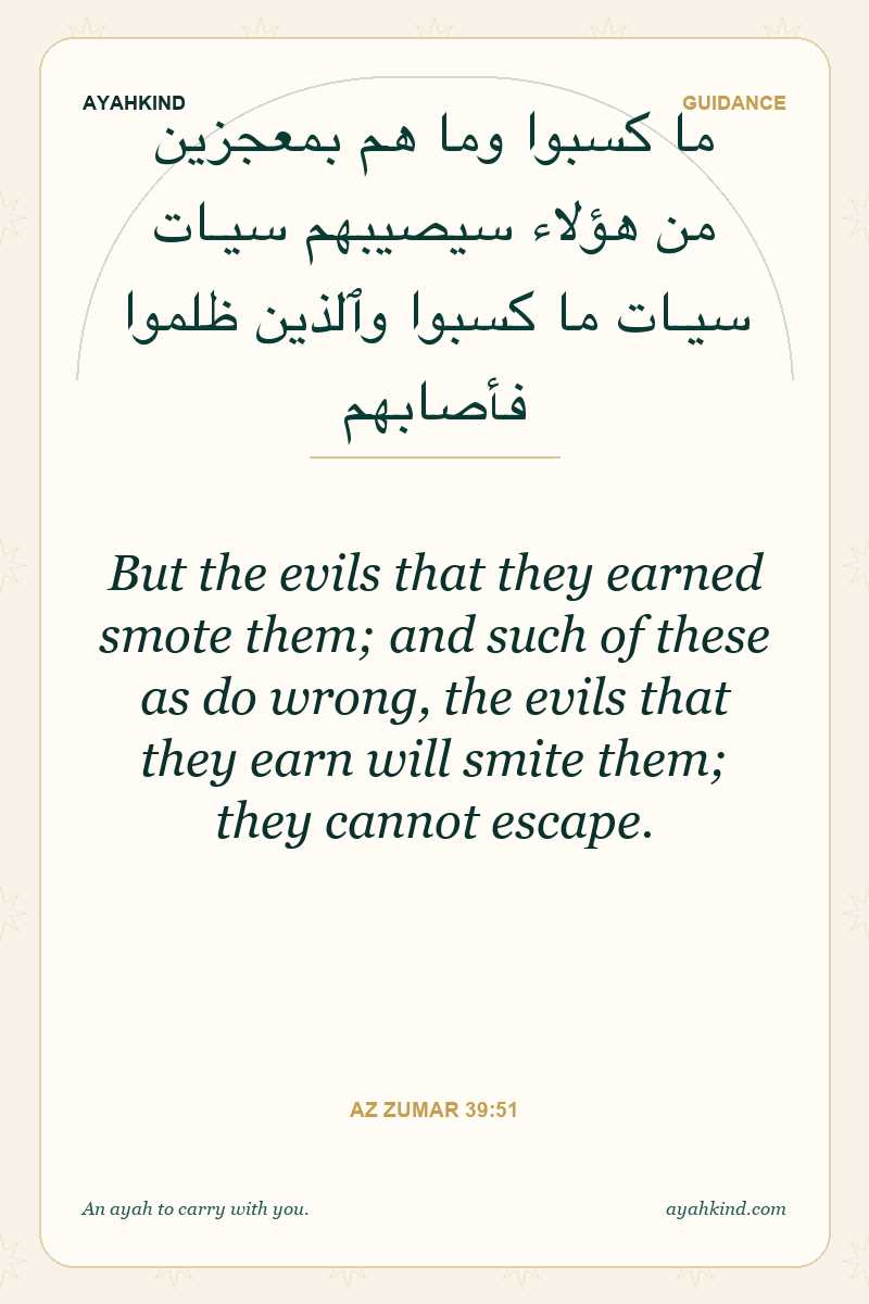 But the evils that they earned smote them; and such of these as do wrong, the evils that they earn will smite them; they cannot escape. — Az Zumar 39:51