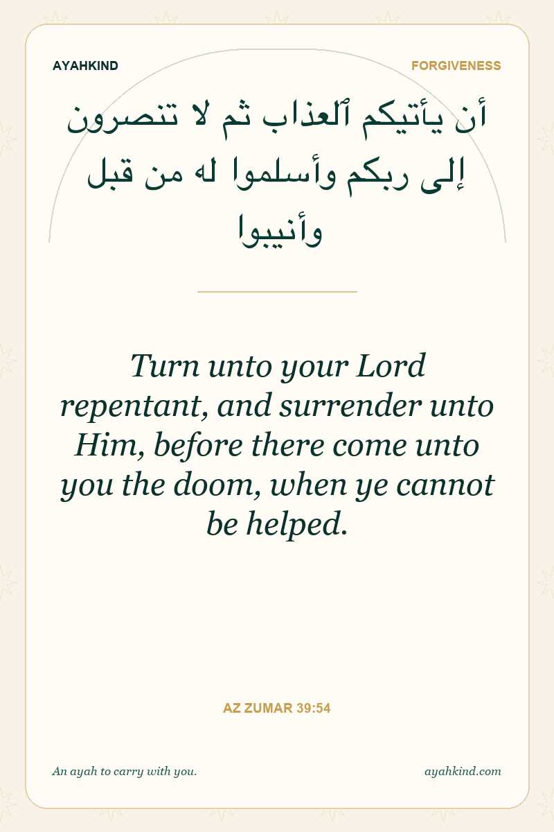 Turn unto your Lord repentant, and surrender unto Him, before there come unto you the doom, when ye cannot be helped. — Az Zumar 39:54