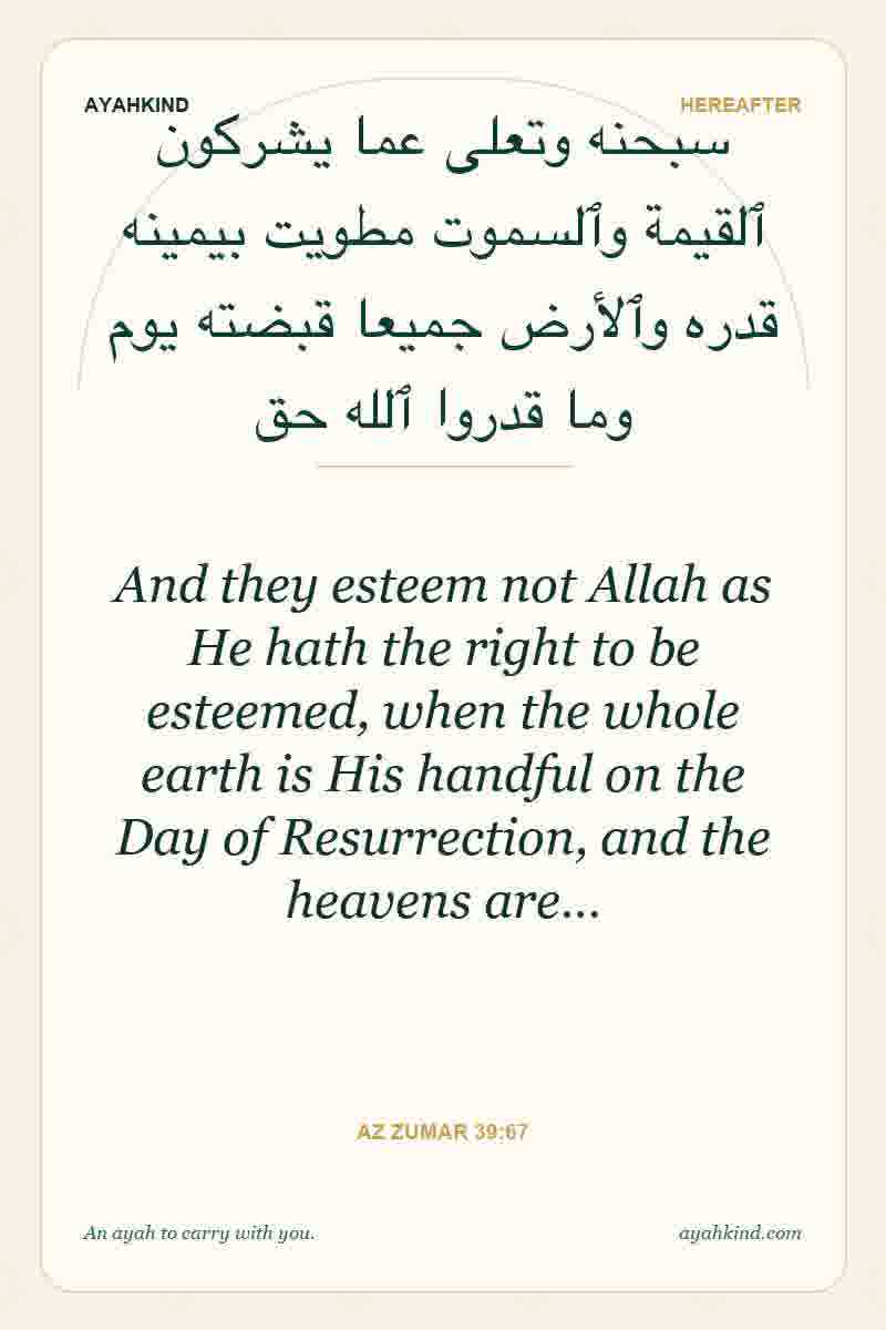 And they esteem not Allah as He hath the right to be esteemed, when the whole earth is His handful on the Day of Resurrection, and the heavens are… — Az Zumar 39:67