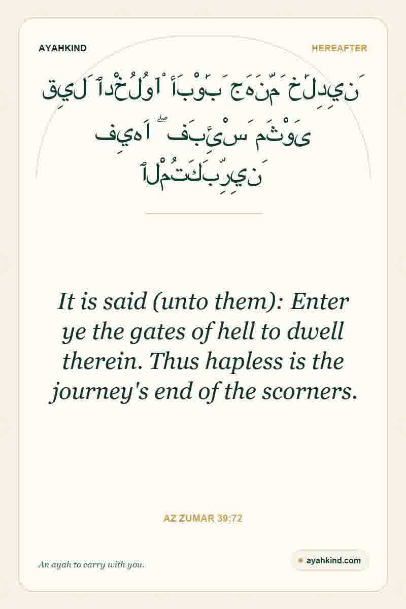 It is said (unto them): Enter ye the gates of hell to dwell therein. Thus hapless is the journey's end of the scorners. — Az Zumar 39:72