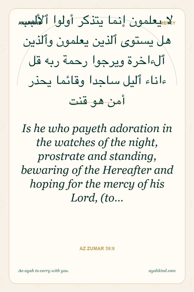 Is he who payeth adoration in the watches of the night, prostrate and standing, bewaring of the Hereafter and hoping for the mercy of his Lord, (to… — Az Zumar 39:9