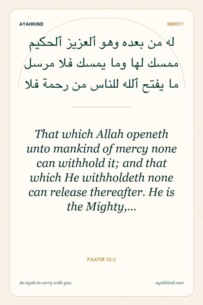 That which Allah openeth unto mankind of mercy none can withhold it; and that which He withholdeth none can release thereafter. He is the Mighty,… — Faatir 35:2