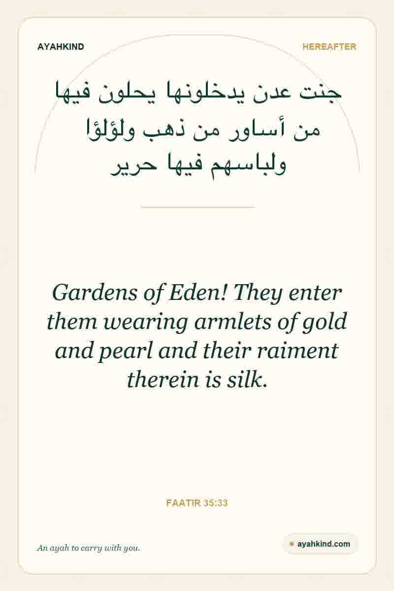 Gardens of Eden! They enter them wearing armlets of gold and pearl and their raiment therein is silk. — Faatir 35:33
