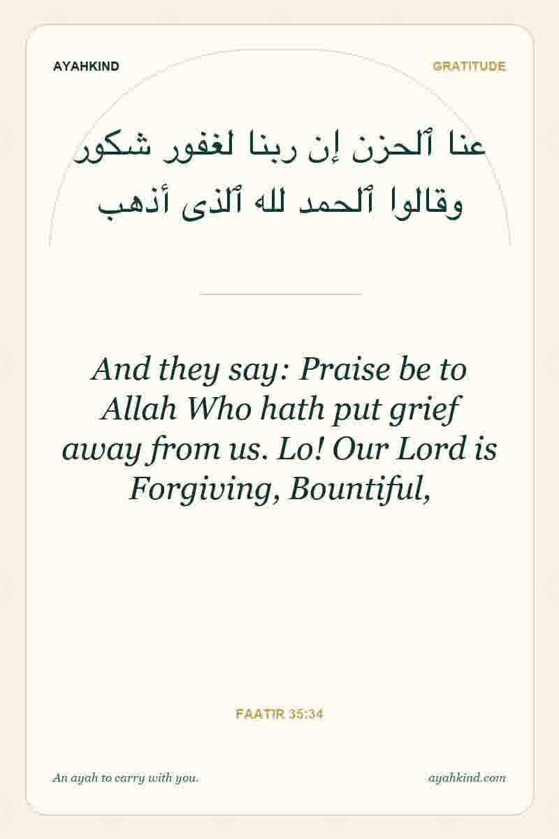 And they say: Praise be to Allah Who hath put grief away from us. Lo! Our Lord is Forgiving, Bountiful, — Faatir 35:34