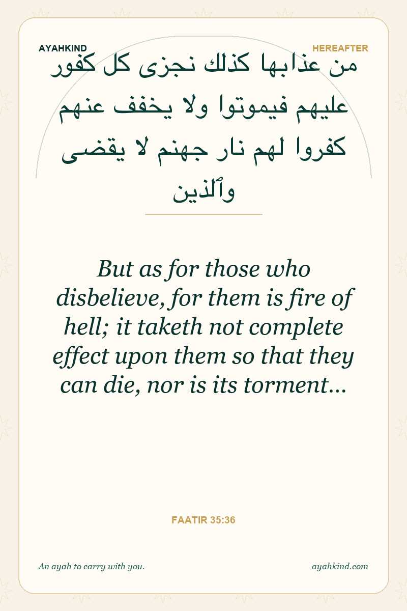 But as for those who disbelieve, for them is fire of hell; it taketh not complete effect upon them so that they can die, nor is its torment… — Faatir 35:36