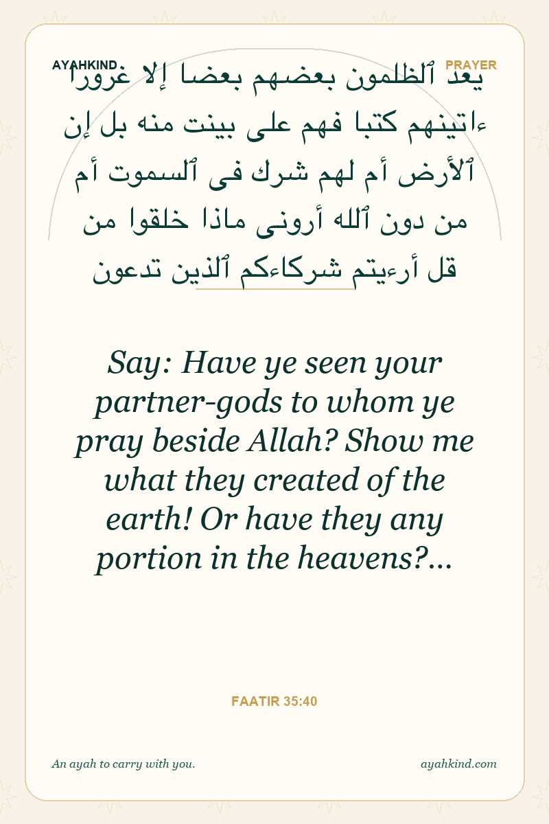 Say: Have ye seen your partner-gods to whom ye pray beside Allah? Show me what they created of the earth! Or have they any portion in the heavens?… — Faatir 35:40