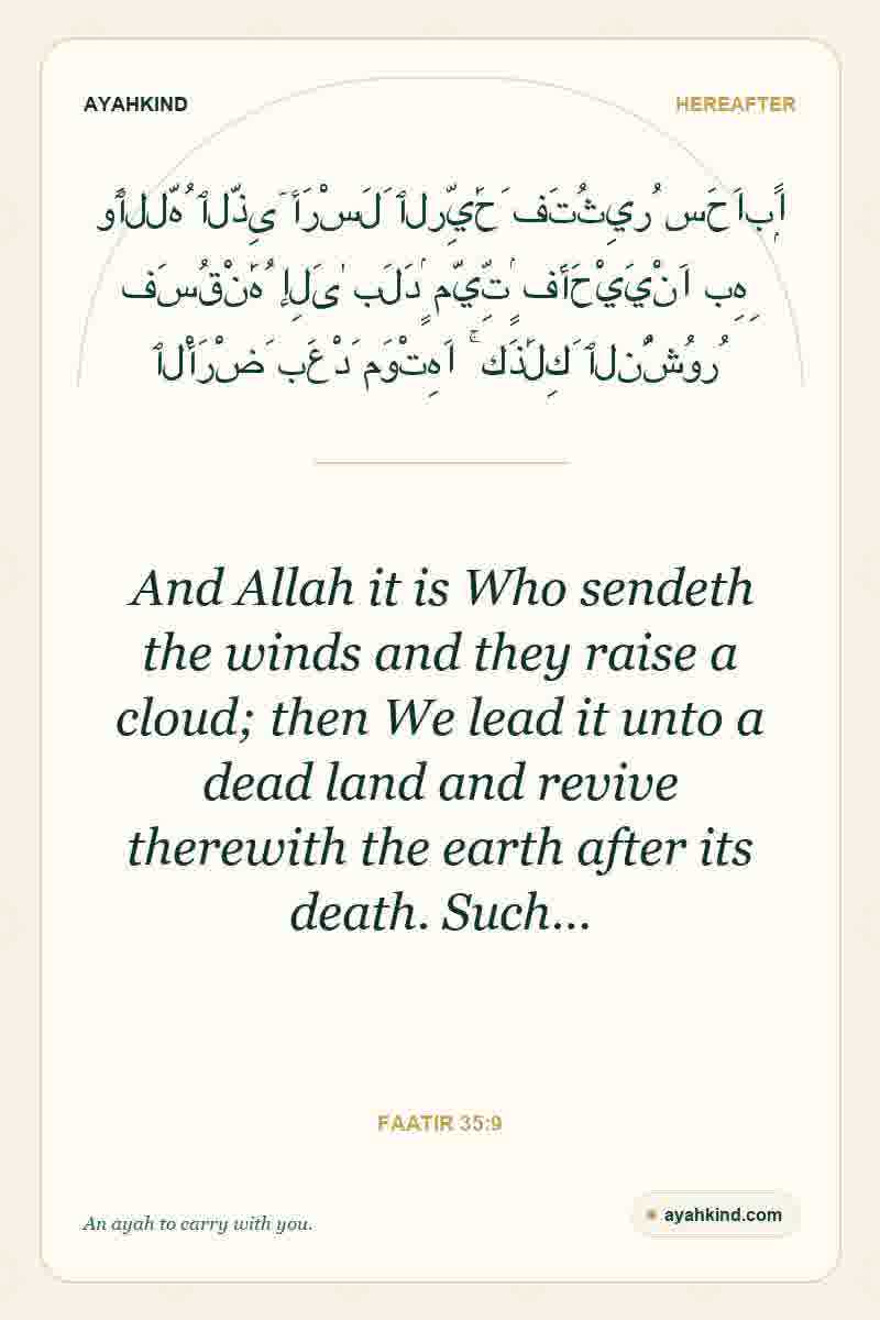 And Allah it is Who sendeth the winds and they raise a cloud; then We lead it unto a dead land and revive therewith the earth after its death. Such… — Faatir 35:9