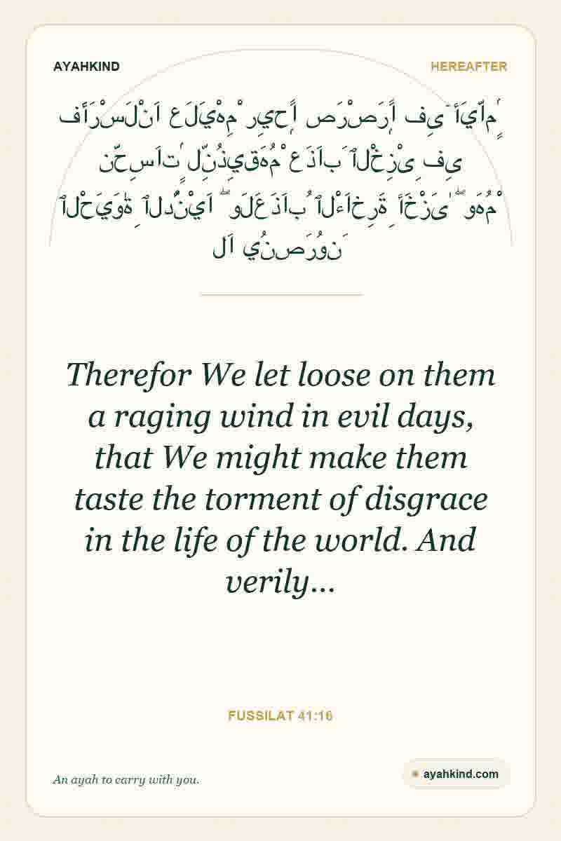 Therefor We let loose on them a raging wind in evil days, that We might make them taste the torment of disgrace in the life of the world. And verily… — Fussilat 41:16