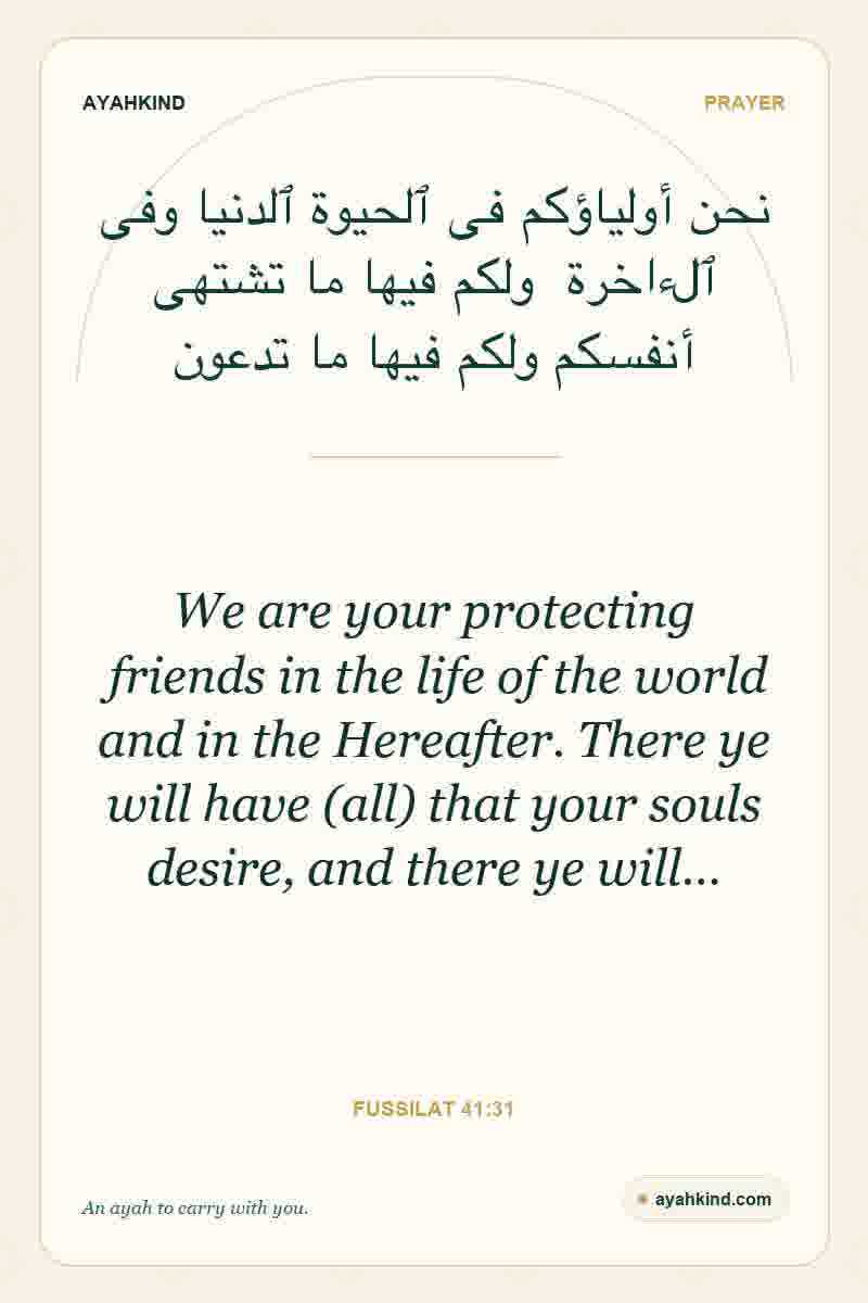 We are your protecting friends in the life of the world and in the Hereafter. There ye will have (all) that your souls desire, and there ye will… — Fussilat 41:31