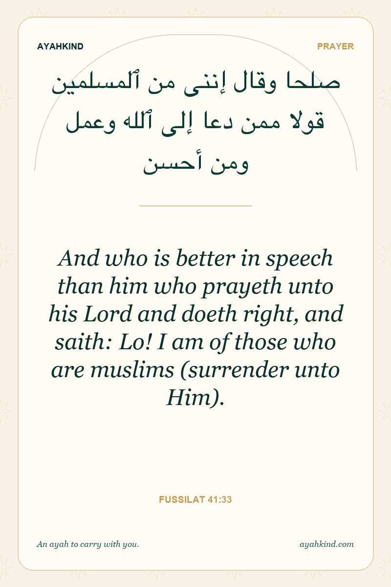 And who is better in speech than him who prayeth unto his Lord and doeth right, and saith: Lo! I am of those who are muslims (surrender unto Him). — Fussilat 41:33