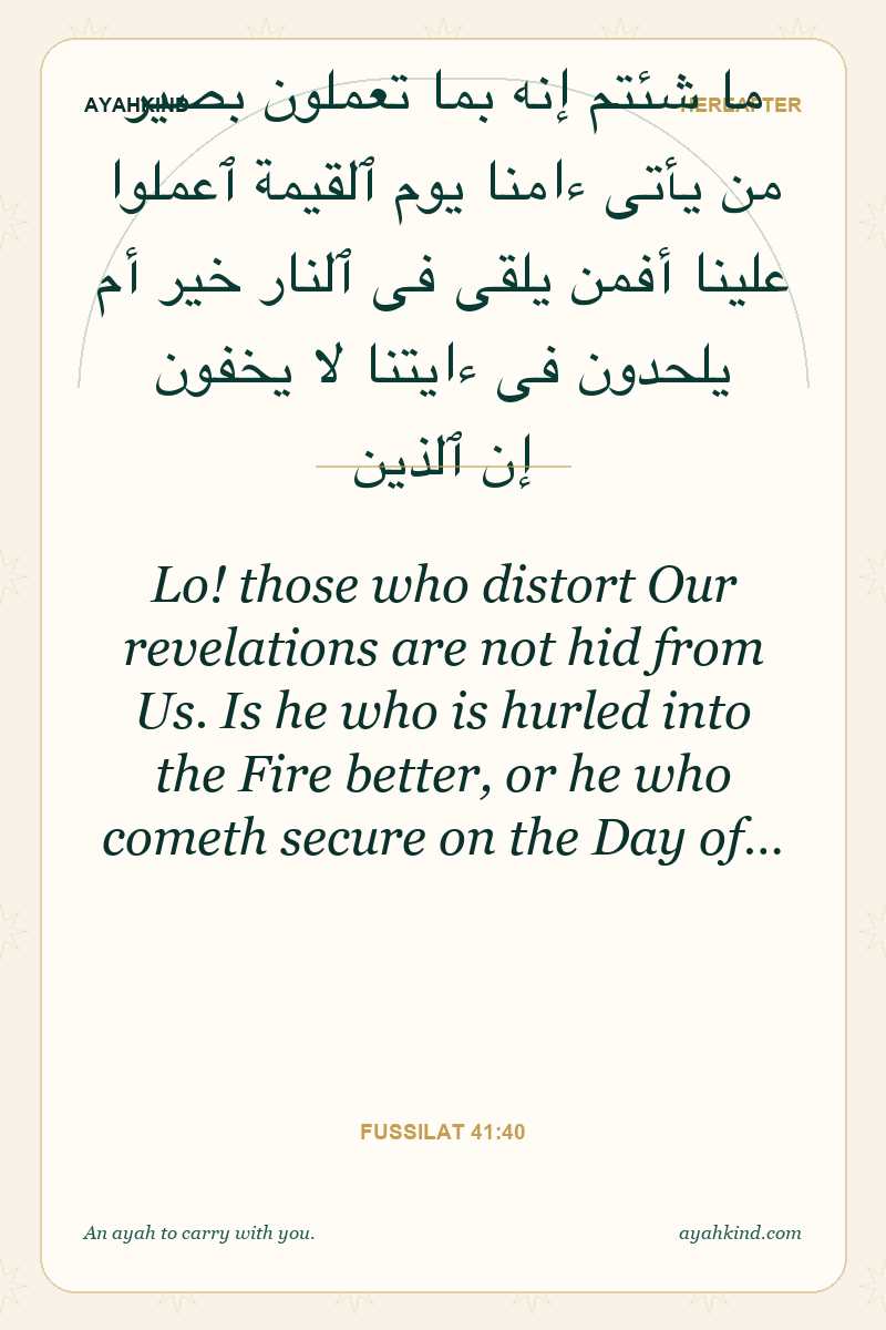 Lo! those who distort Our revelations are not hid from Us. Is he who is hurled into the Fire better, or he who cometh secure on the Day of… — Fussilat 41:40