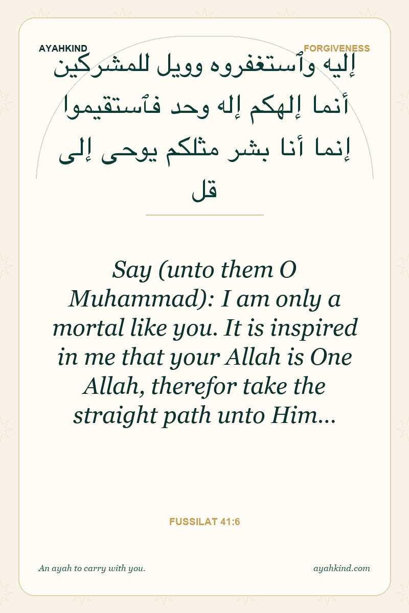 Say (unto them O Muhammad): I am only a mortal like you. It is inspired in me that your Allah is One Allah, therefor take the straight path unto Him… — Fussilat 41:6