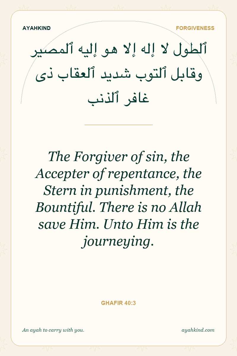 The Forgiver of sin, the Accepter of repentance, the Stern in punishment, the Bountiful. There is no Allah save Him. Unto Him is the journeying. — Ghafir 40:3