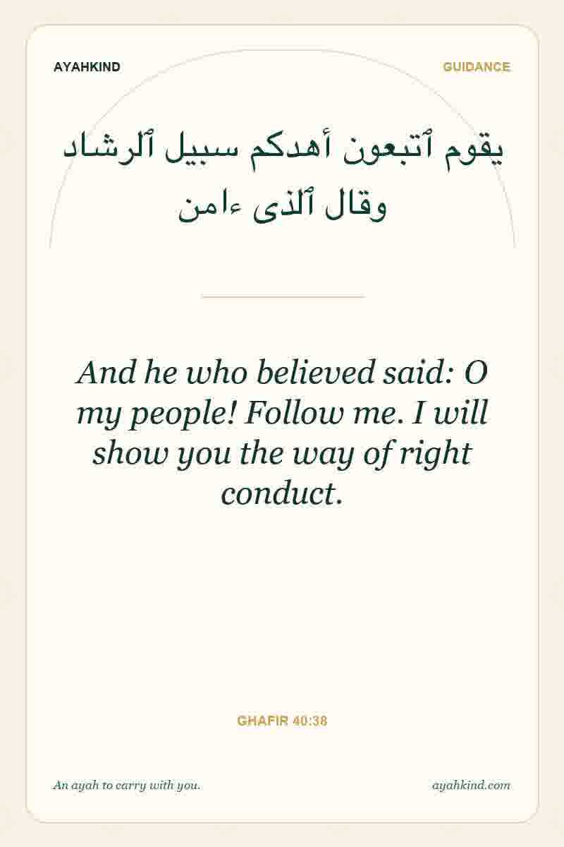 And he who believed said: O my people! Follow me. I will show you the way of right conduct. — Ghafir 40:38