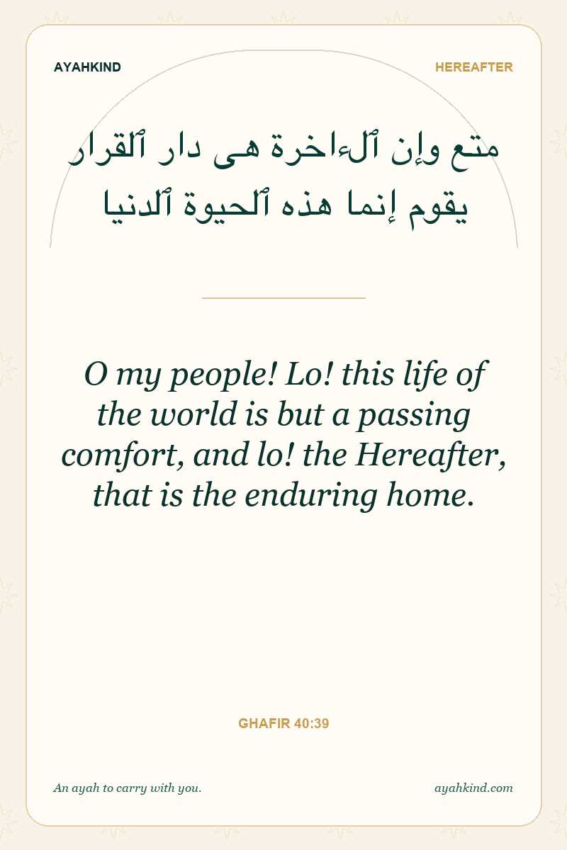 O my people! Lo! this life of the world is but a passing comfort, and lo! the Hereafter, that is the enduring home. — Ghafir 40:39
