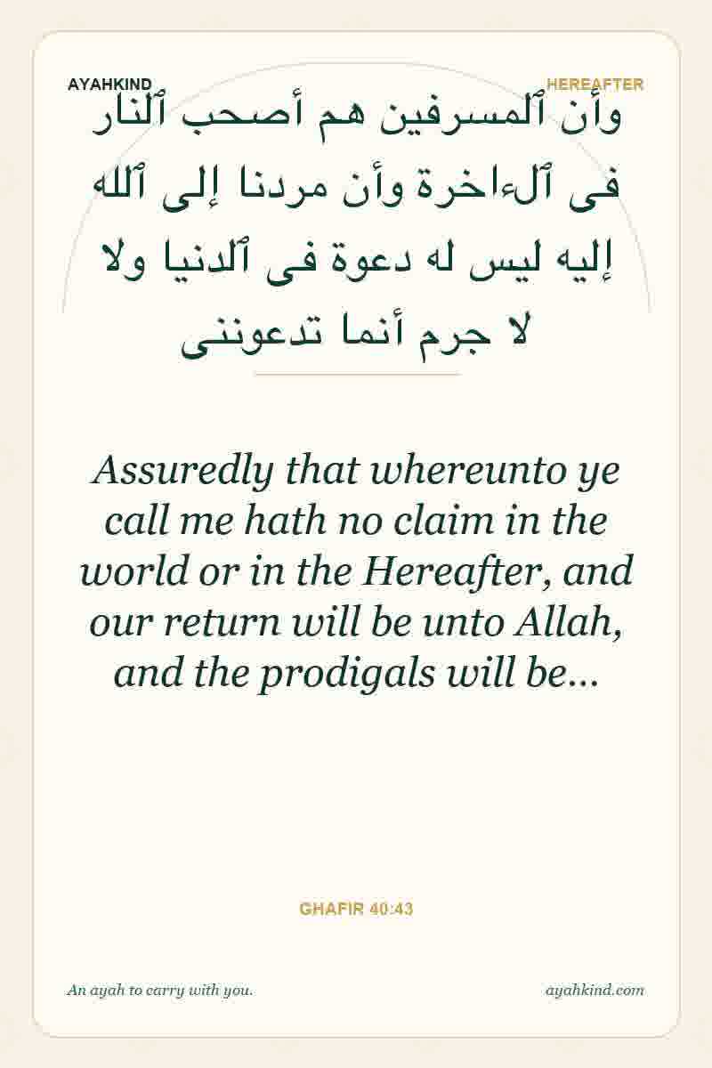 Assuredly that whereunto ye call me hath no claim in the world or in the Hereafter, and our return will be unto Allah, and the prodigals will be… — Ghafir 40:43