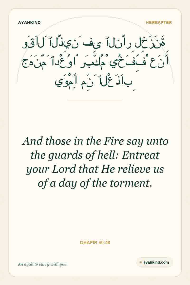 And those in the Fire say unto the guards of hell: Entreat your Lord that He relieve us of a day of the torment. — Ghafir 40:49