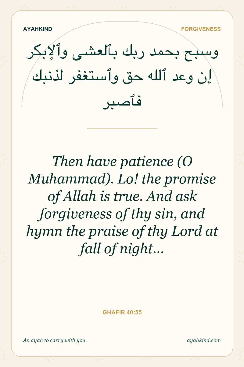 Then have patience (O Muhammad). Lo! the promise of Allah is true. And ask forgiveness of thy sin, and hymn the praise of thy Lord at fall of night… — Ghafir 40:55