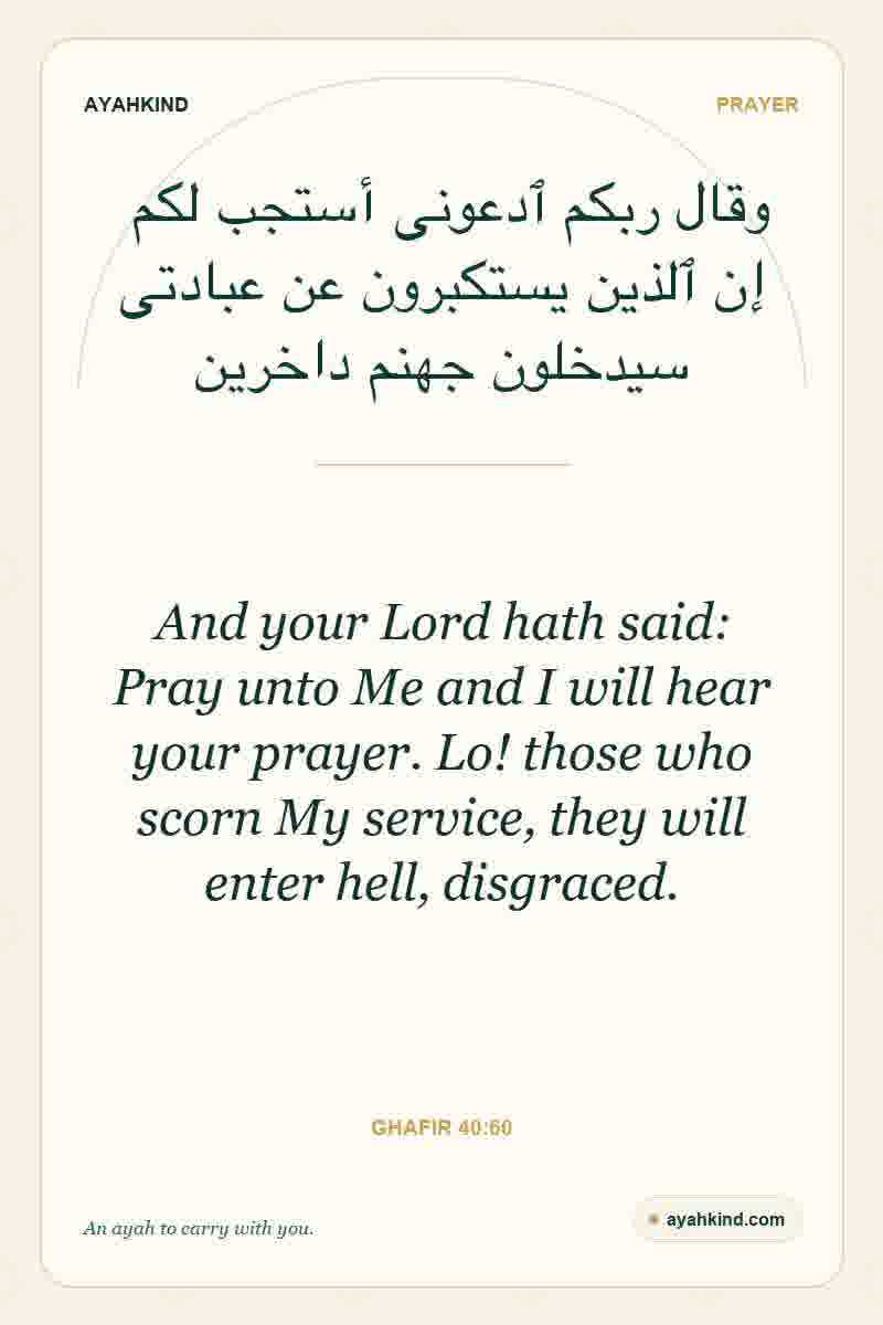 And your Lord hath said: Pray unto Me and I will hear your prayer. Lo! those who scorn My service, they will enter hell, disgraced. — Ghafir 40:60