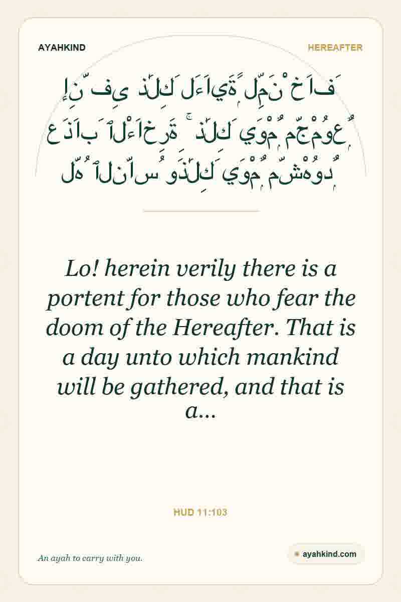 Lo! herein verily there is a portent for those who fear the doom of the Hereafter. That is a day unto which mankind will be gathered, and that is a… — Hud 11:103