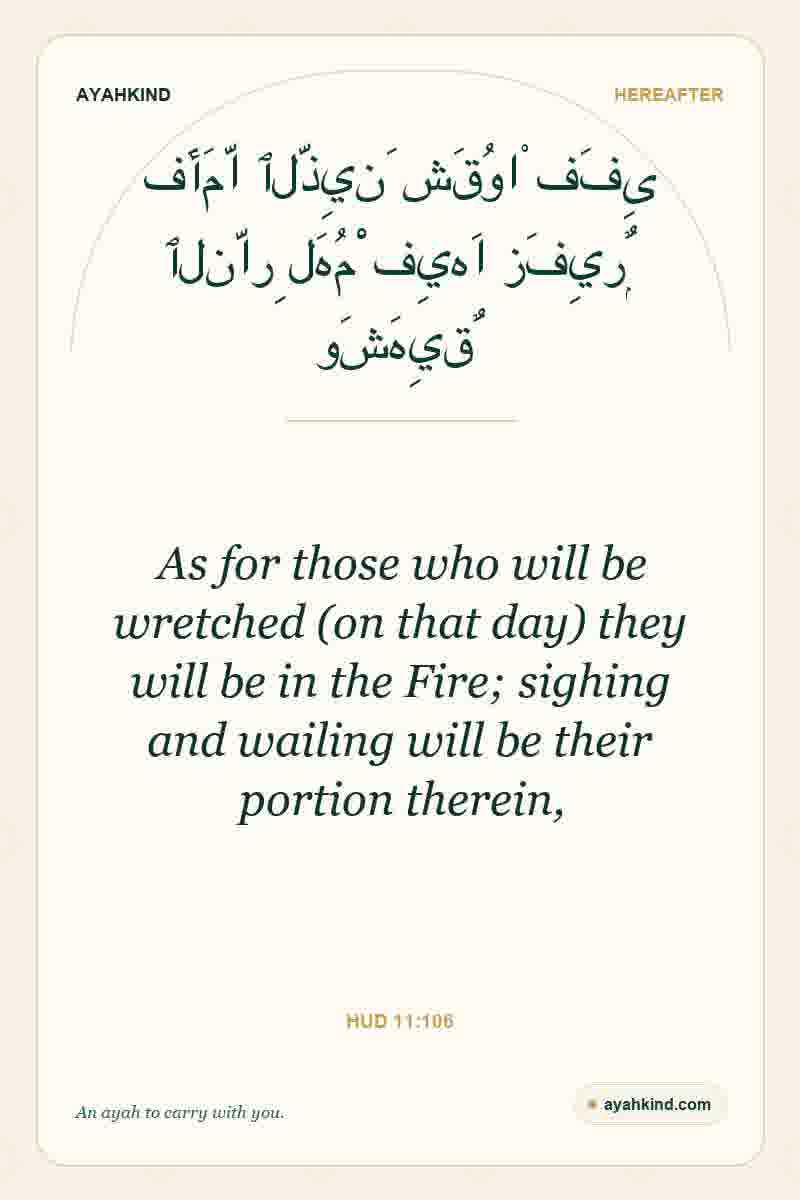 As for those who will be wretched (on that day) they will be in the Fire; sighing and wailing will be their portion therein, — Hud 11:106