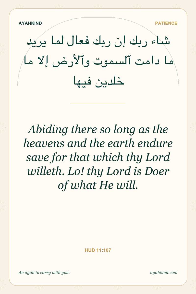 Abiding there so long as the heavens and the earth endure save for that which thy Lord willeth. Lo! thy Lord is Doer of what He will. — Hud 11:107