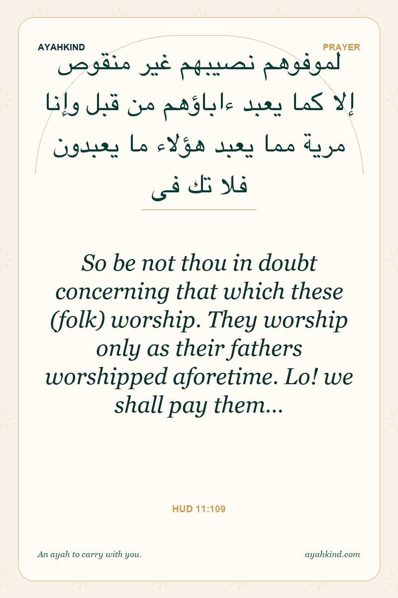 So be not thou in doubt concerning that which these (folk) worship. They worship only as their fathers worshipped aforetime. Lo! we shall pay them… — Hud 11:109