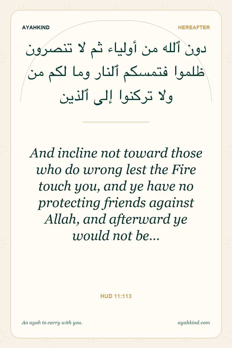 And incline not toward those who do wrong lest the Fire touch you, and ye have no protecting friends against Allah, and afterward ye would not be… — Hud 11:113
