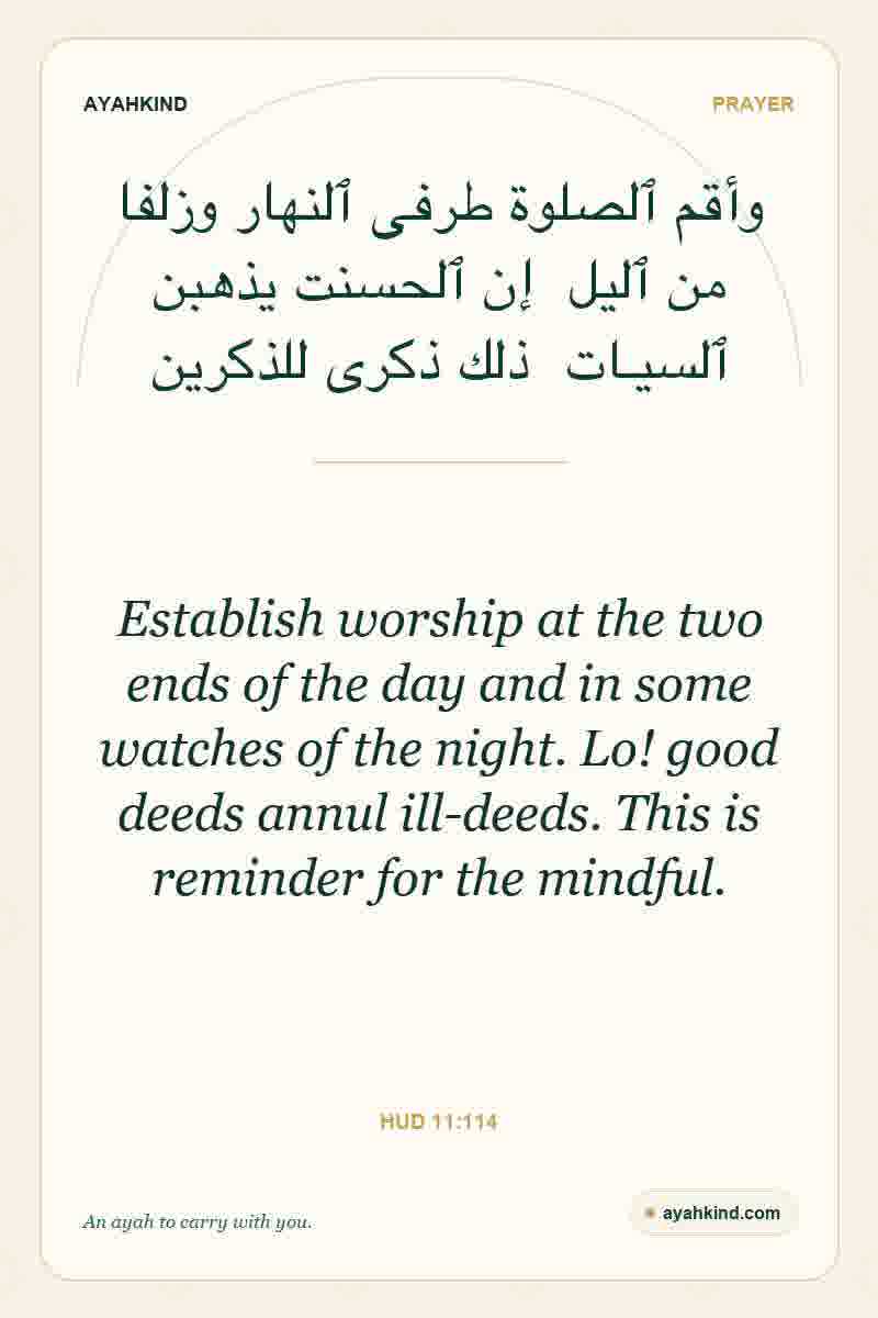 Establish worship at the two ends of the day and in some watches of the night. Lo! good deeds annul ill-deeds. This is reminder for the mindful. — Hud 11:114