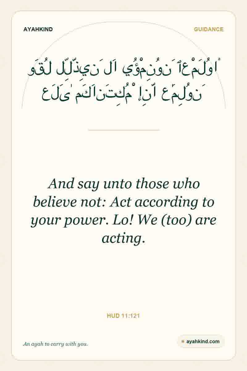 And say unto those who believe not: Act according to your power. Lo! We (too) are acting. — Hud 11:121