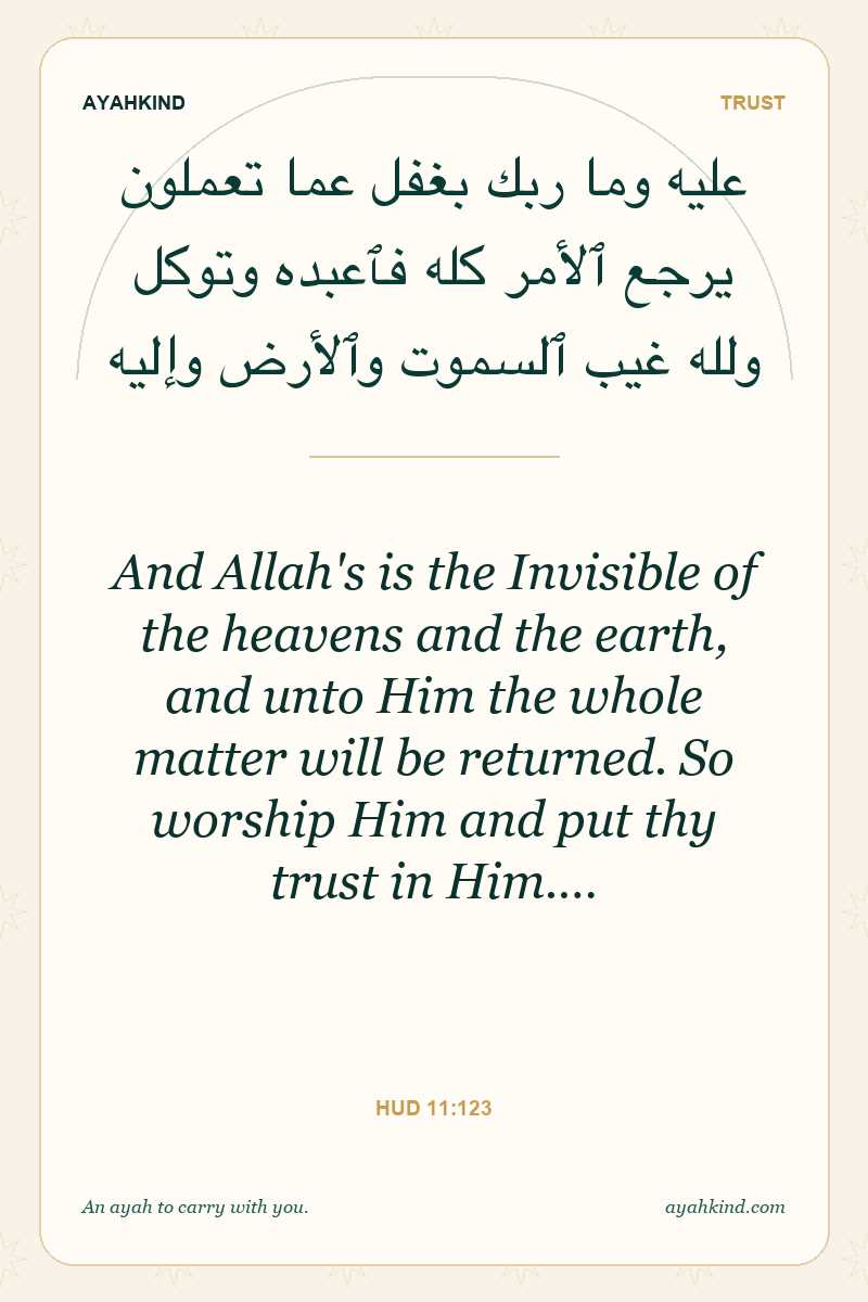 And Allah's is the Invisible of the heavens and the earth, and unto Him the whole matter will be returned. So worship Him and put thy trust in Him.… — Hud 11:123