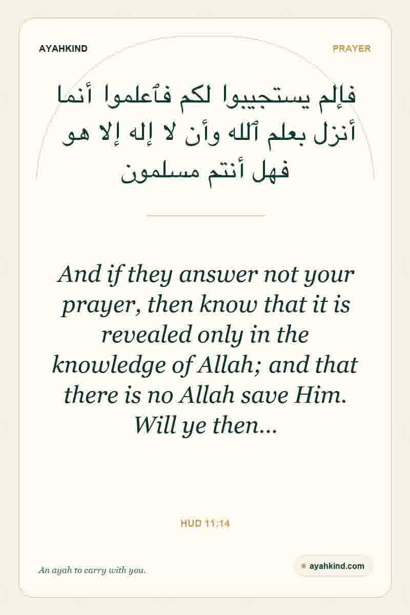 And if they answer not your prayer, then know that it is revealed only in the knowledge of Allah; and that there is no Allah save Him. Will ye then… — Hud 11:14