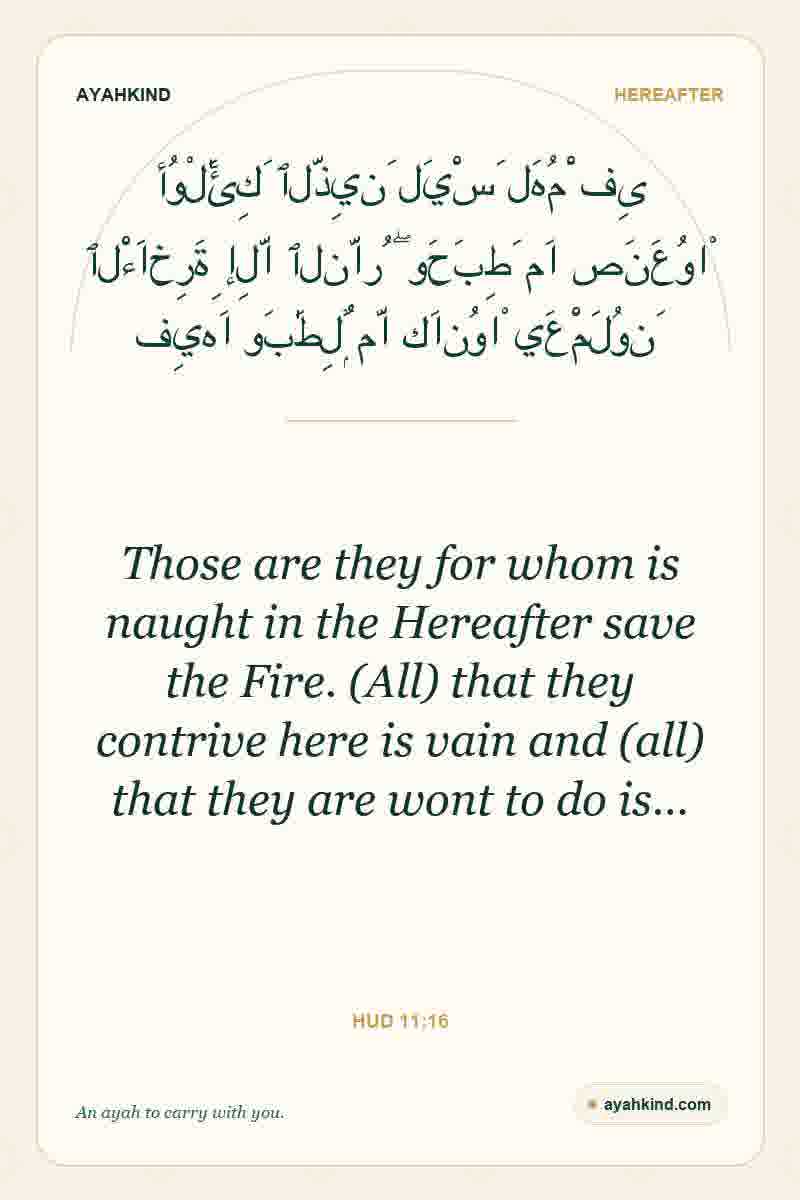 Those are they for whom is naught in the Hereafter save the Fire. (All) that they contrive here is vain and (all) that they are wont to do is… — Hud 11:16