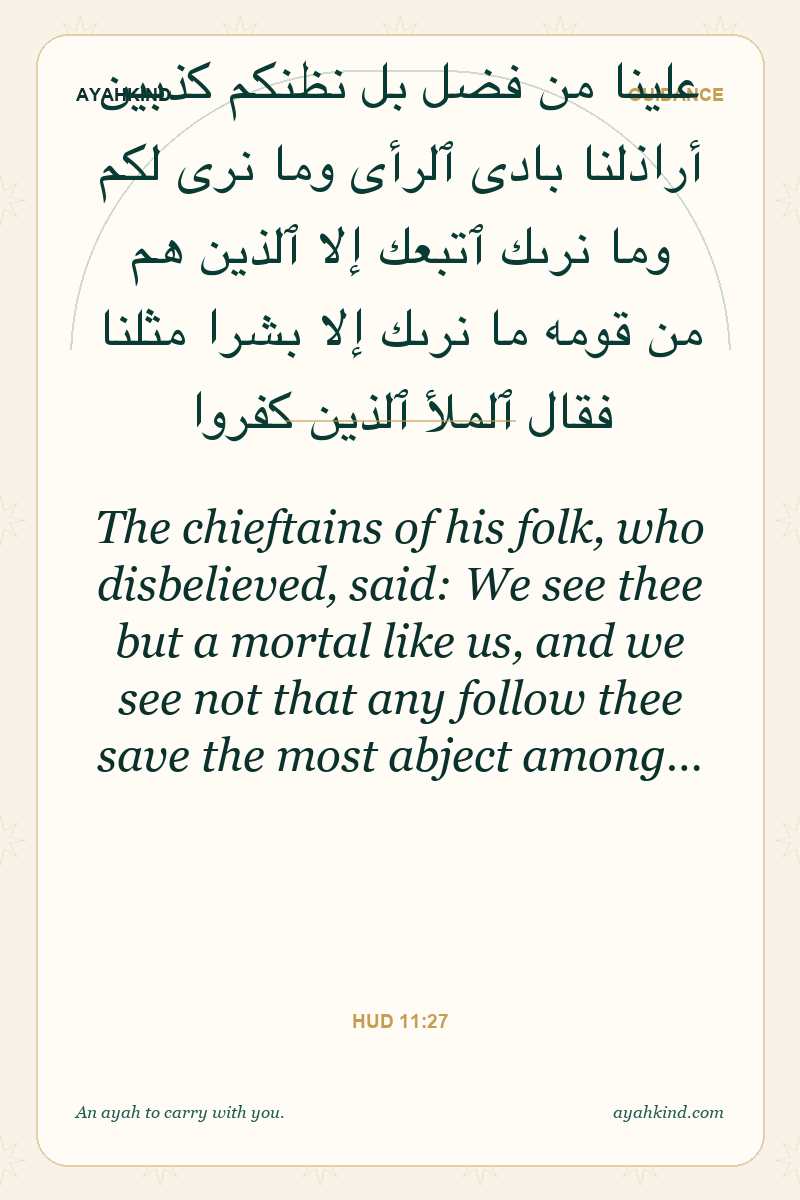 The chieftains of his folk, who disbelieved, said: We see thee but a mortal like us, and we see not that any follow thee save the most abject among… — Hud 11:27