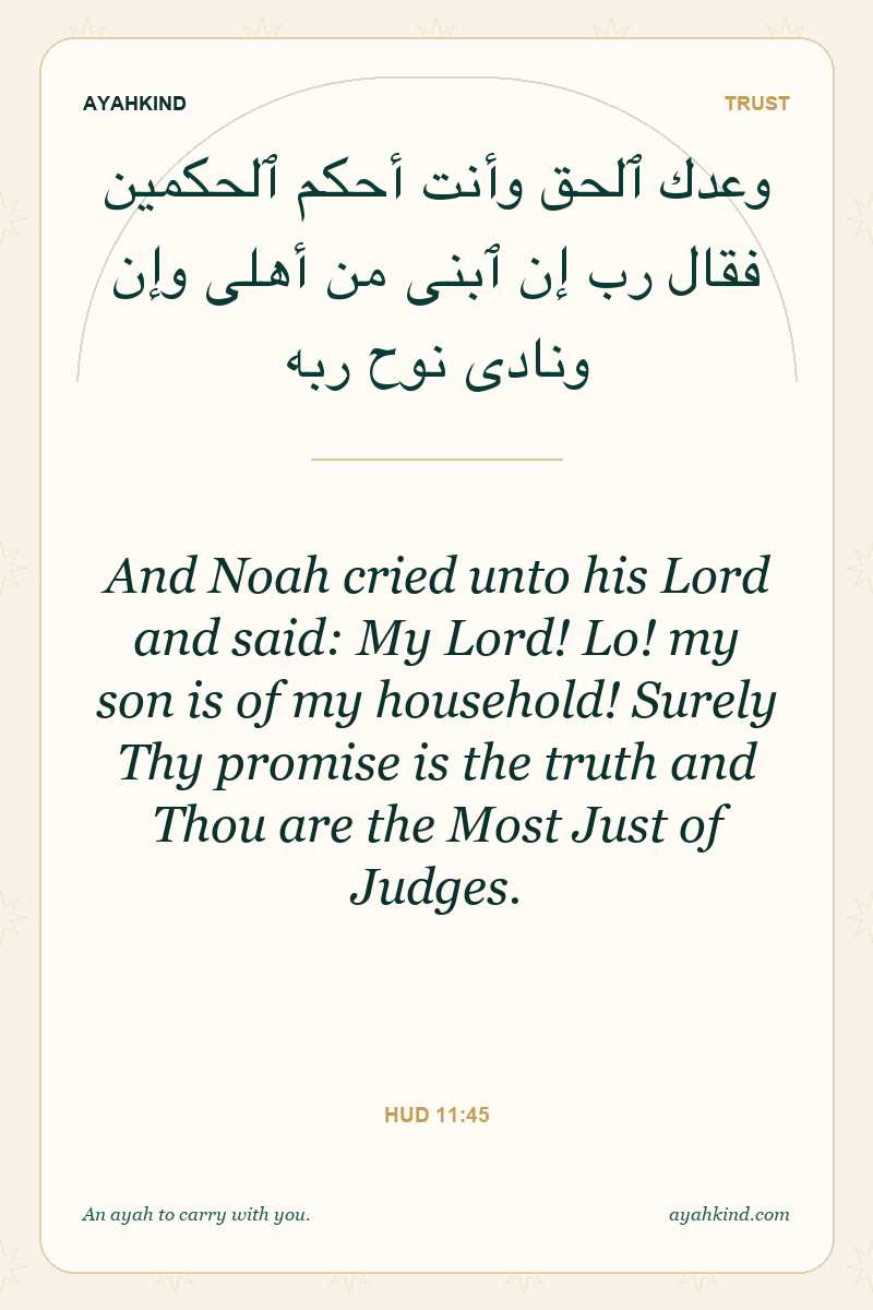 And Noah cried unto his Lord and said: My Lord! Lo! my son is of my household! Surely Thy promise is the truth and Thou are the Most Just of Judges. — Hud 11:45