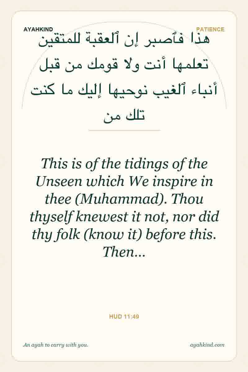 This is of the tidings of the Unseen which We inspire in thee (Muhammad). Thou thyself knewest it not, nor did thy folk (know it) before this. Then… — Hud 11:49