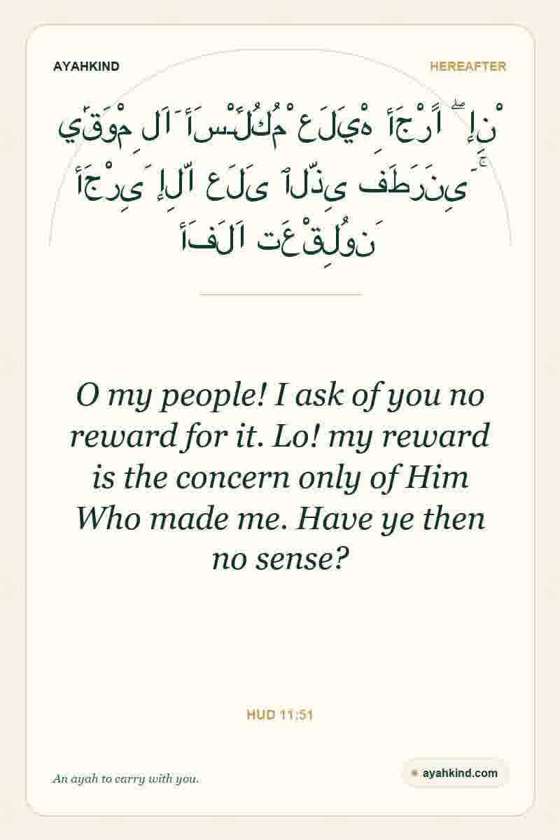 O my people! I ask of you no reward for it. Lo! my reward is the concern only of Him Who made me. Have ye then no sense? — Hud 11:51