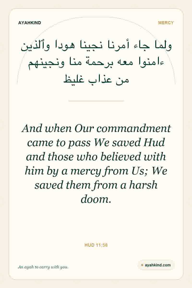 And when Our commandment came to pass We saved Hud and those who believed with him by a mercy from Us; We saved them from a harsh doom. — Hud 11:58