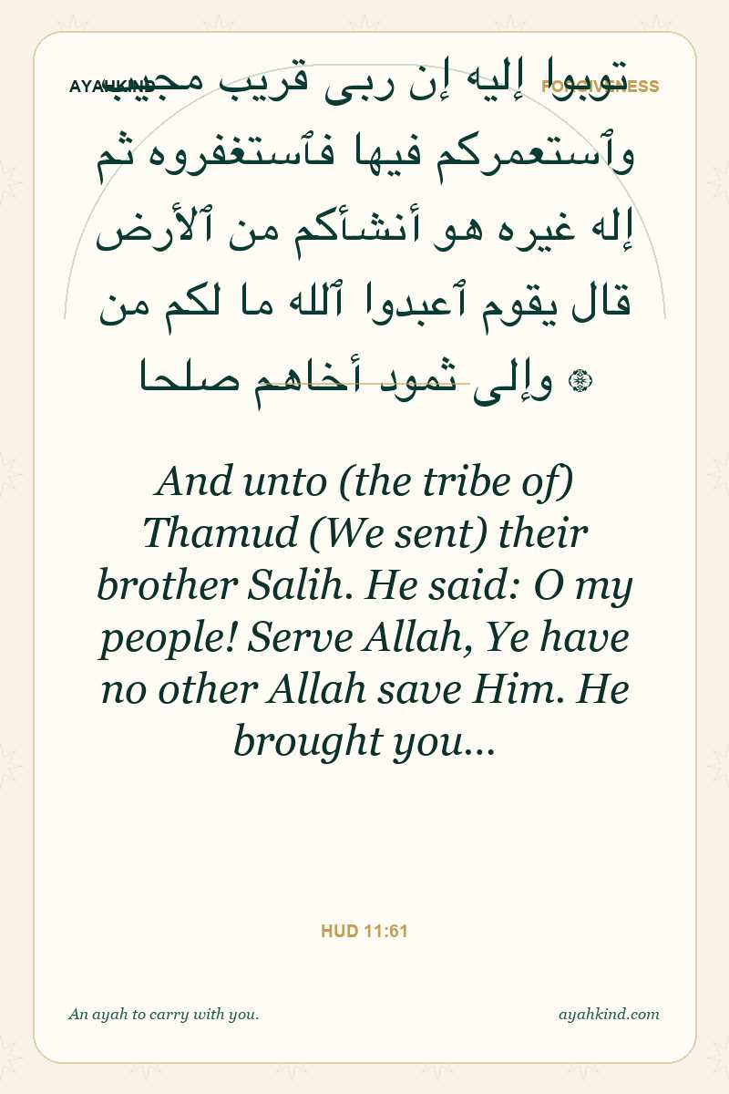 And unto (the tribe of) Thamud (We sent) their brother Salih. He said: O my people! Serve Allah, Ye have no other Allah save Him. He brought you… — Hud 11:61