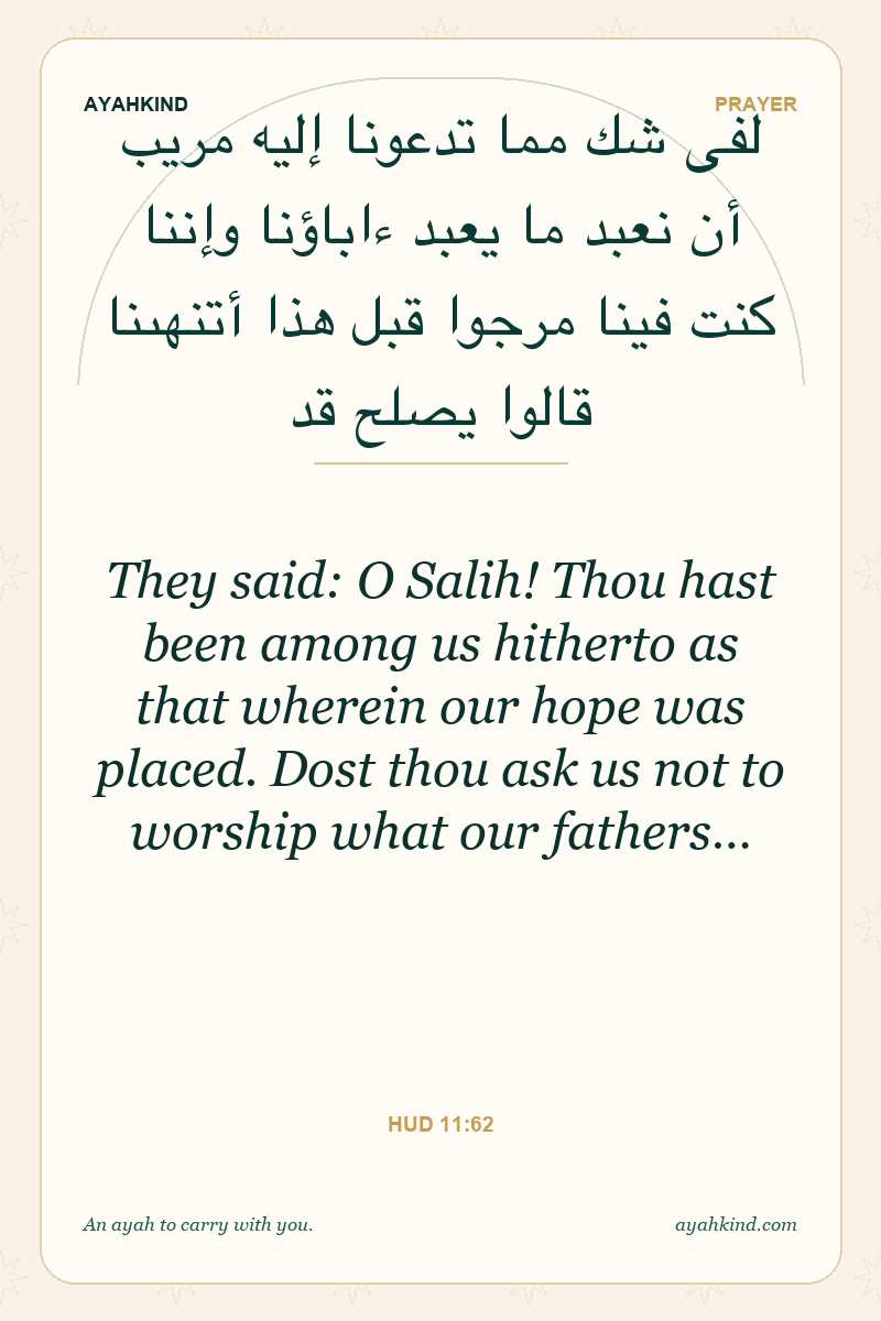 They said: O Salih! Thou hast been among us hitherto as that wherein our hope was placed. Dost thou ask us not to worship what our fathers… — Hud 11:62